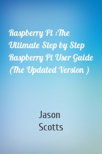 Raspberry Pi :The Ultimate Step by Step Raspberry Pi User Guide (The Updated Version )