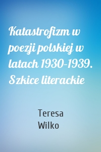 Katastrofizm w poezji polskiej w latach 1930–1939. Szkice literackie