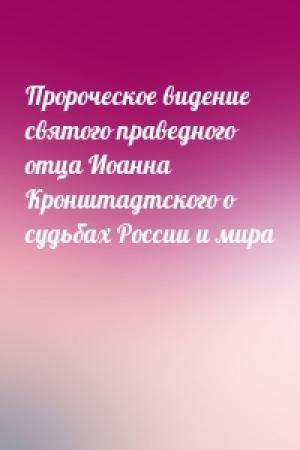 Обложка книги «Пророческое видение святого праведного отца Иоанна Кронштадтского о судьбах России и мира»