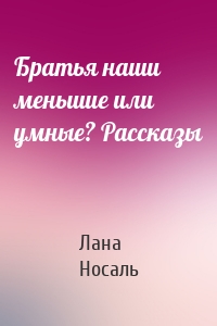 Братья наши меньшие или умные? Рассказы