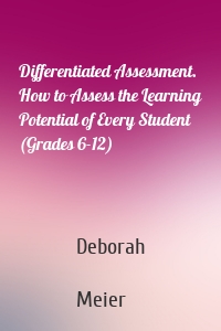 Differentiated Assessment. How to Assess the Learning Potential of Every Student (Grades 6-12)