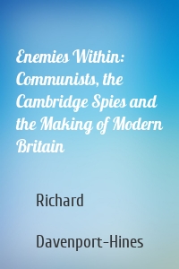 Enemies Within: Communists, the Cambridge Spies and the Making of Modern Britain