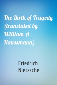 The Birth of Tragedy (translated by William A. Haussmann)