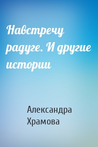 Навстречу радуге. И другие истории
