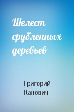 Обложка книги «Шелест срубленных деревьев» — Григорий Канович