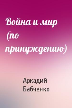 Обложка книги «Война и мир (по принуждению)» — Аркадий Бабченко