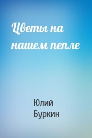 Обложка книги «Цветы на нашем пепле» — Юлий Буркин