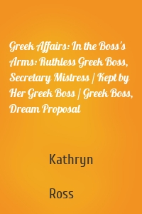 Greek Affairs: In the Boss's Arms: Ruthless Greek Boss, Secretary Mistress / Kept by Her Greek Boss / Greek Boss, Dream Proposal
