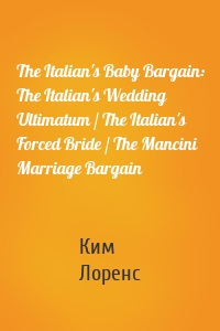 The Italian's Baby Bargain: The Italian's Wedding Ultimatum / The Italian's Forced Bride / The Mancini Marriage Bargain