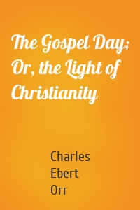 The Gospel Day; Or, the Light of Christianity