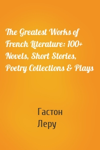 The Greatest Works of French Literature: 100+ Novels, Short Stories, Poetry Collections & Plays