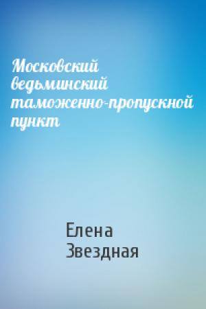 Обложка книги «Московский ведьминский таможенно-пропускной пункт» — Елена Звездная