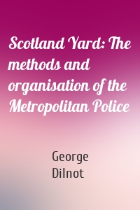 Scotland Yard: The methods and organisation of the Metropolitan Police