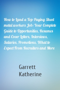How to Land a Top-Paying Sheet metal workers Job: Your Complete Guide to Opportunities, Resumes and Cover Letters, Interviews, Salaries, Promotions, What to Expect From Recruiters and More