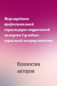 Моделирование профессиональной социализации студенческой молодежи в условиях социальной неопределенности