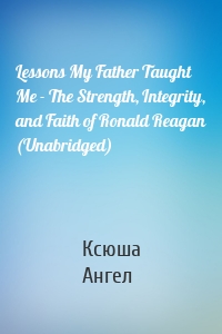 Lessons My Father Taught Me - The Strength, Integrity, and Faith of Ronald Reagan (Unabridged)