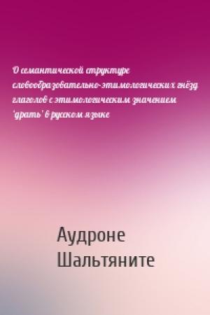 Обложка книги «О семантической структуре словообразовательно-этимологических гнёзд глаголов с этимологическим значением ‘драть’ в русском языке» — Аудроне Шальтяните