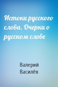 Истоки русского слова. Очерки о русском слове