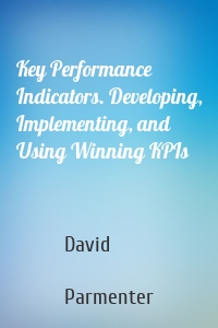 Key Performance Indicators. Developing, Implementing, and Using Winning KPIs