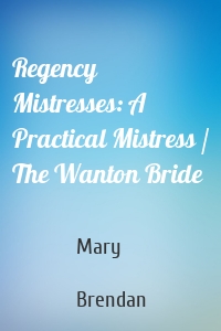 Regency Mistresses: A Practical Mistress / The Wanton Bride