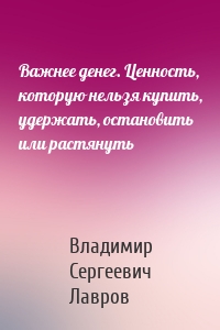 Важнее денег. Ценность, которую нельзя купить, удержать, остановить или растянуть