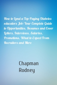 How to Land a Top-Paying Diabetes educators Job: Your Complete Guide to Opportunities, Resumes and Cover Letters, Interviews, Salaries, Promotions, What to Expect From Recruiters and More