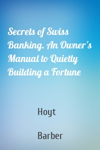 Secrets of Swiss Banking. An Owner's Manual to Quietly Building a Fortune