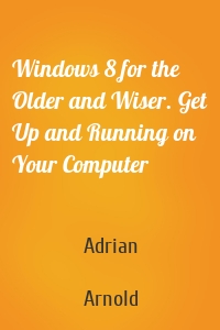Windows 8 for the Older and Wiser. Get Up and Running on Your Computer