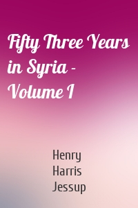 Fifty Three Years in Syria - Volume I