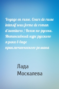Voyage en russe. Cours de russe intensif sous forme de roman d'aventures / Вояж по-русски. Интенсивный курс русского языка в виде приключенческого романа