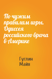 По чужим правилам игры. Одиссея российского врача в Америке