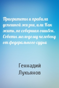 Приоритеты и правила успешной жизни, или Как жить, не совершая ошибок. Советы молодому человеку от федерального судьи