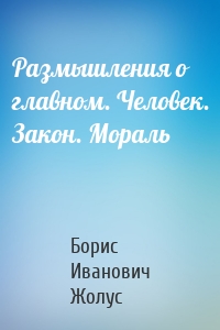 Размышления о главном. Человек. Закон. Мораль