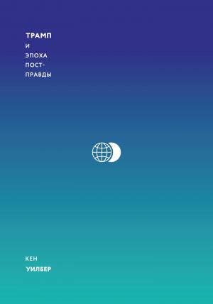 Обложка книги «Трамп и эпоха постправды» — Кен Уилбер