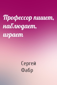 Профессор пишет, наблюдает, играет