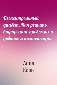 Бесконтрольный диабет. Как решить внутренние проблемы и добиться компенсации