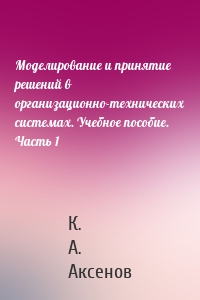 Моделирование и принятие решений в организационно-технических системах. Учебное пособие. Часть 1