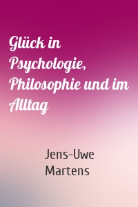 Glück in Psychologie, Philosophie und im Alltag