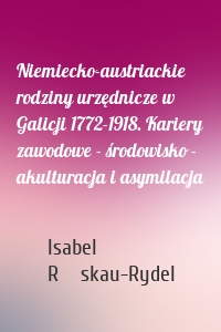 Niemiecko-austriackie rodziny urzędnicze w Galicji 1772-1918. Kariery zawodowe - środowisko - akulturacja i asymilacja