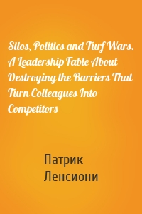 Silos, Politics and Turf Wars. A Leadership Fable About Destroying the Barriers That Turn Colleagues Into Competitors