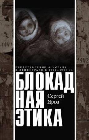 Обложка книги «Блокадная этика. Представления о морали в Ленинграде в 1941 —1942 гг.» — Сергей Яров