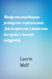 Medyczna marihuana – praktyczne zastosowanie. Jak bezpiecznie i skutecznie korzystać z konopi indyjskich