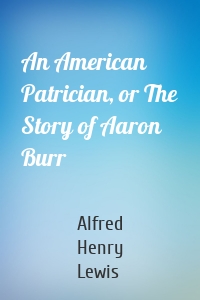 An American Patrician, or The Story of Aaron Burr