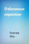 Бернард Шоу - Охваченные страстью