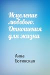 Анна Богинская - Исцеление любовью. Отношения для жизни