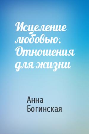 Обложка книги «Исцеление любовью. Отношения для жизни» — Анна Богинская