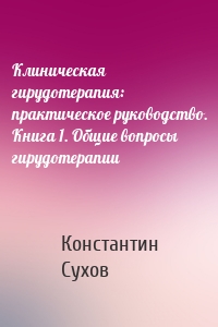 Клиническая гирудотерапия: практическое руководство. Книга 1. Общие вопросы гирудотерапии