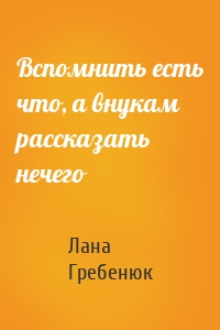 Вспомнить есть что, а внукам рассказать нечего