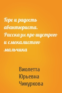 Горе и радость авантюриста. Рассказы про шустрого и смекалистого мальчика