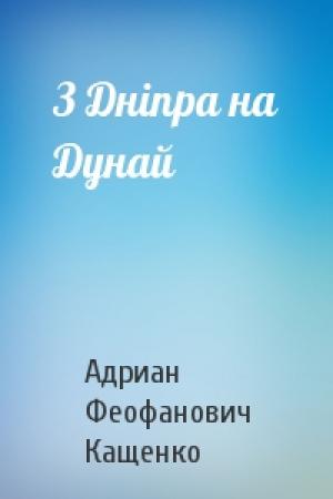 Обложка книги «З Дніпра на Дунай» — Адриан Феофанович Кащенко